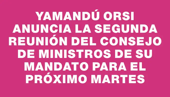 Yamandú Orsi anuncia la segunda reunión del Consejo de Ministros de su mandato para el próximo martes