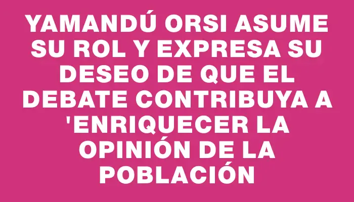 Yamandú Orsi asume su rol y expresa su deseo de que el debate contribuya a "enriquecer la opinión de la población