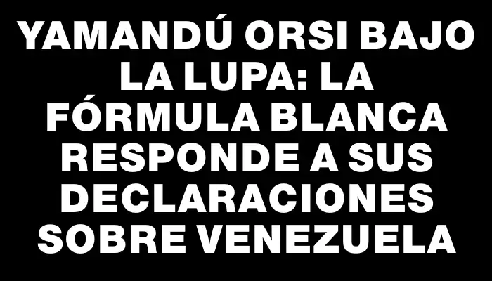 Yamandú Orsi bajo la lupa: la fórmula blanca responde a sus declaraciones sobre Venezuela