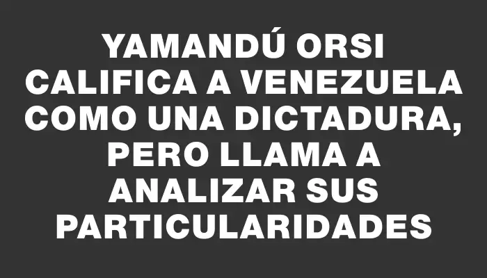 Yamandú Orsi califica a Venezuela como una dictadura, pero llama a analizar sus particularidades