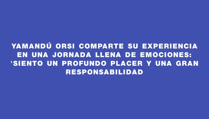 Yamandú Orsi comparte su experiencia en una jornada llena de emociones: "Siento un profundo placer y una gran responsabilidad