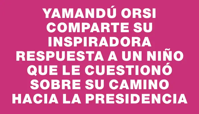 Yamandú Orsi comparte su inspiradora respuesta a un niño que le cuestionó sobre su camino hacia la presidencia
