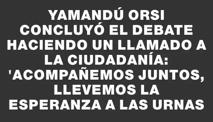 Yamandú Orsi concluyó el debate haciendo un llamado a la ciudadanía: "Acompañemos juntos, llevemos la esperanza a las urnas