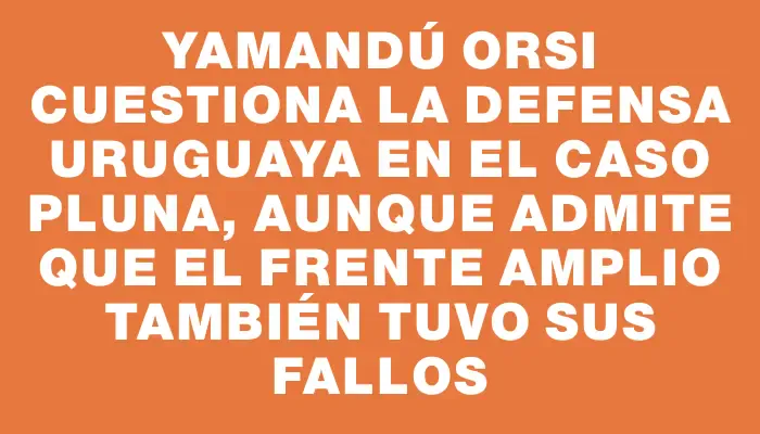 Yamandú Orsi cuestiona la defensa uruguaya en el caso Pluna, aunque admite que el Frente Amplio también tuvo sus fallos