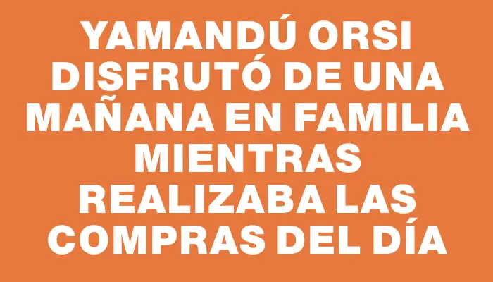 Yamandú Orsi disfrutó de una mañana en familia mientras realizaba las compras del día