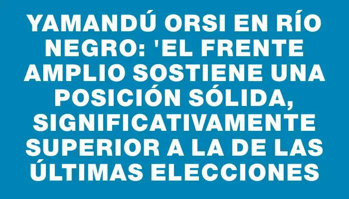 Yamandú Orsi en Río Negro: 