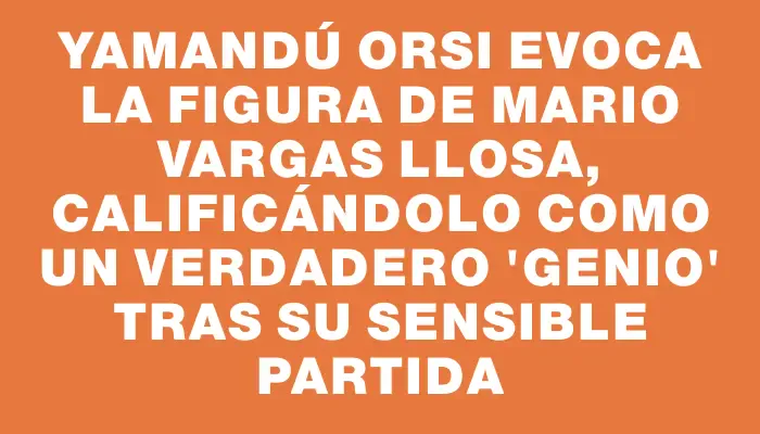 Yamandú Orsi evoca la figura de Mario Vargas Llosa, calificándolo como un verdadero "genio" tras su sensible partida