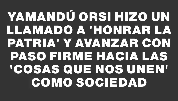Yamandú Orsi hizo un llamado a "honrar la patria" y avanzar con paso firme hacia las "cosas que nos unen" como sociedad