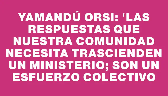 Yamandú Orsi: "Las respuestas que nuestra comunidad necesita trascienden un Ministerio; son un esfuerzo colectivo
