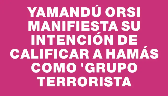 Yamandú Orsi manifiesta su intención de calificar a Hamás como "grupo terrorista