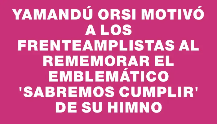 Yamandú Orsi motivó a los frenteamplistas al rememorar el emblemático “sabremos cumplir” de su himno