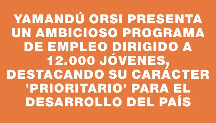 Yamandú Orsi presenta un ambicioso programa de empleo dirigido a 12.000 jóvenes, destacando su carácter "prioritario" para el desarrollo del país