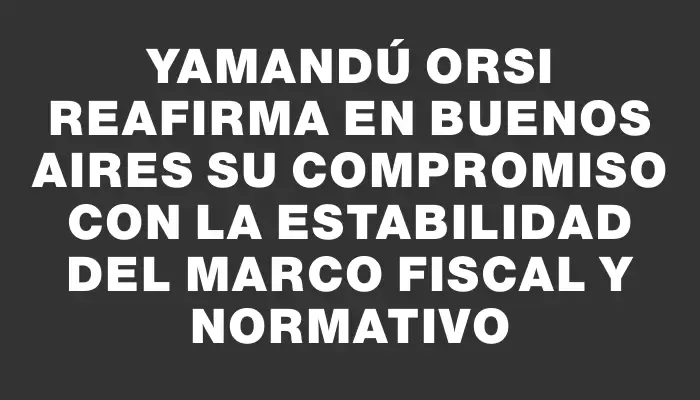 Yamandú Orsi reafirma en Buenos Aires su compromiso con la estabilidad del marco fiscal y normativo