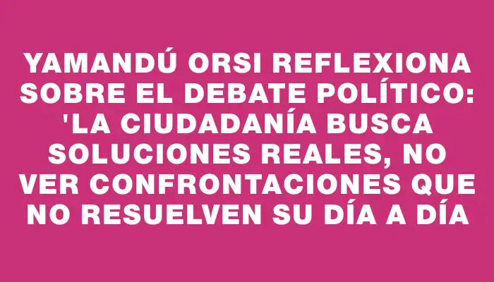 Yamandú Orsi reflexiona sobre el debate político: 