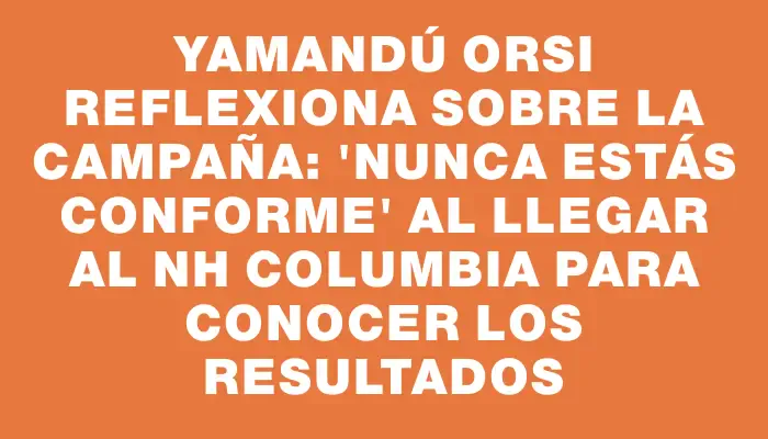 Yamandú Orsi reflexiona sobre la campaña: 'Nunca estás conforme' al llegar al Nh Columbia para conocer los resultados