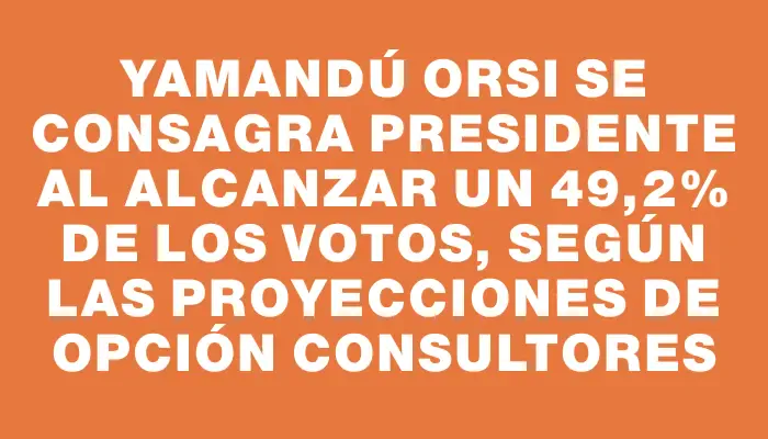 Yamandú Orsi se consagra presidente al alcanzar un 49,2% de los votos, según las proyecciones de Opción Consultores