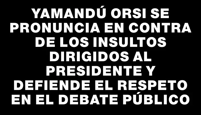 Yamandú Orsi se pronuncia en contra de los insultos dirigidos al presidente y defiende el respeto en el debate público