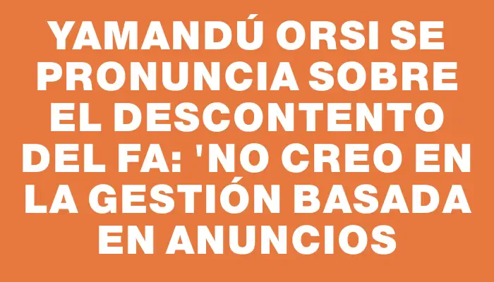 Yamandú Orsi se pronuncia sobre el descontento del Fa: "No creo en la gestión basada en anuncios