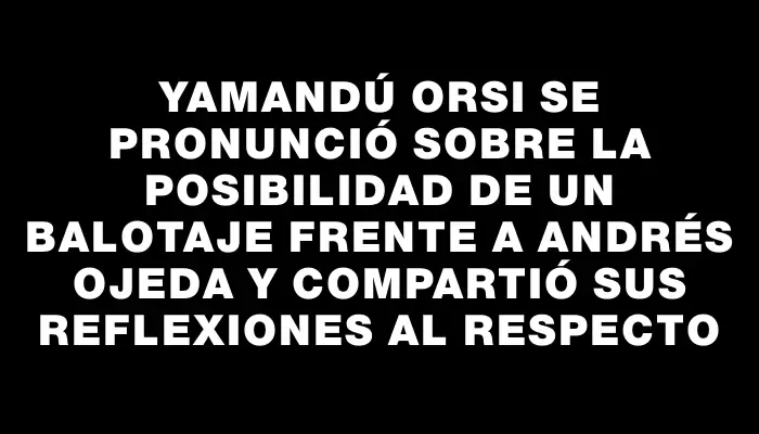 Yamandú Orsi se pronunció sobre la posibilidad de un balotaje frente a Andrés Ojeda y compartió sus reflexiones al respecto