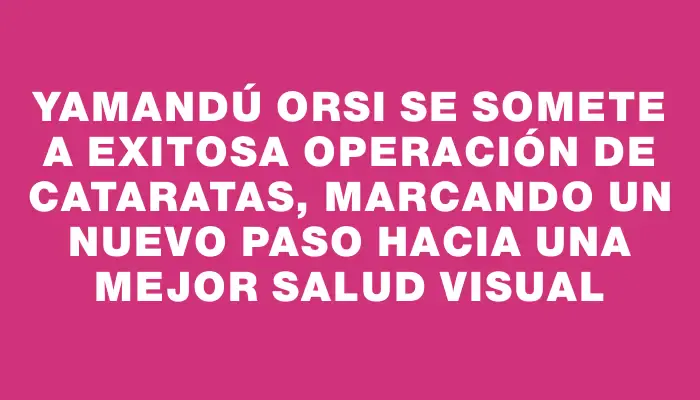 Yamandú Orsi se somete a exitosa operación de cataratas, marcando un nuevo paso hacia una mejor salud visual