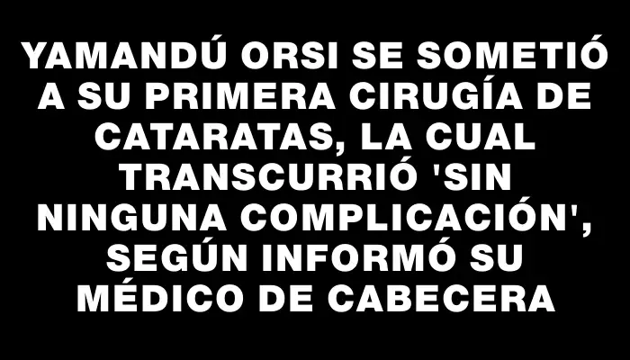 Yamandú Orsi se sometió a su primera cirugía de cataratas, la cual transcurrió "sin ninguna complicación", según informó su médico de cabecera