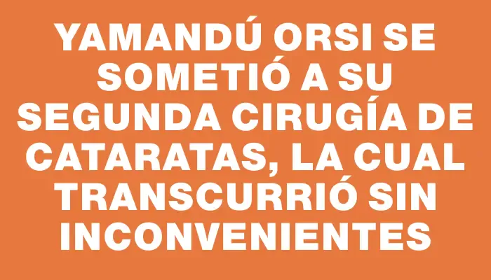 Yamandú Orsi se sometió a su segunda cirugía de cataratas, la cual transcurrió sin inconvenientes