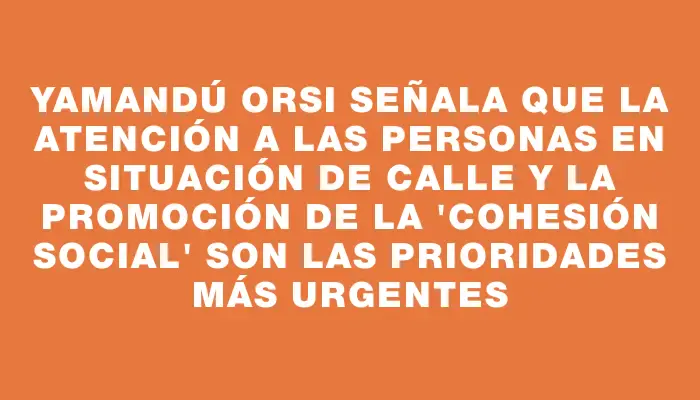 Yamandú Orsi señala que la atención a las personas en situación de calle y la promoción de la "cohesión social" son las prioridades más urgentes