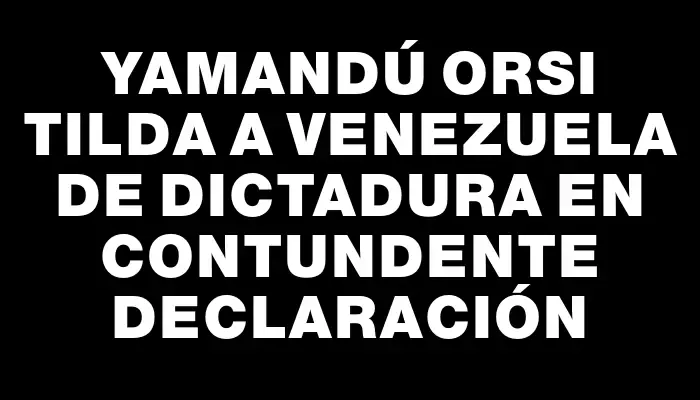 Yamandú Orsi tilda a Venezuela de dictadura en contundente declaración