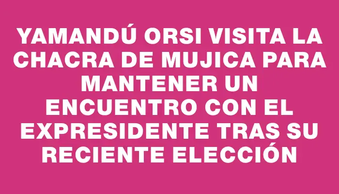 Yamandú Orsi visita la chacra de Mujica para mantener un encuentro con el expresidente tras su reciente elección