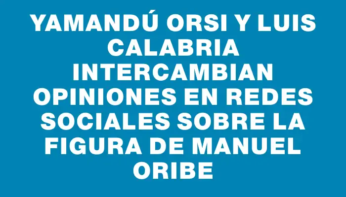 Yamandú Orsi y Luis Calabria intercambian opiniones en redes sociales sobre la figura de Manuel Oribe