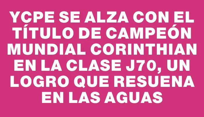 Ycpe se alza con el título de Campeón Mundial Corinthian en la Clase J70, un logro que resuena en las aguas