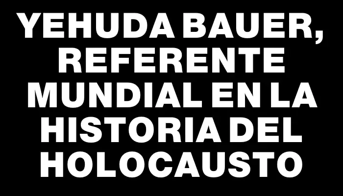 Yehuda Bauer, referente mundial en la historia del Holocausto