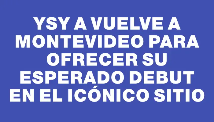 Ysy A vuelve a Montevideo para ofrecer su esperado debut en el icónico Sitio