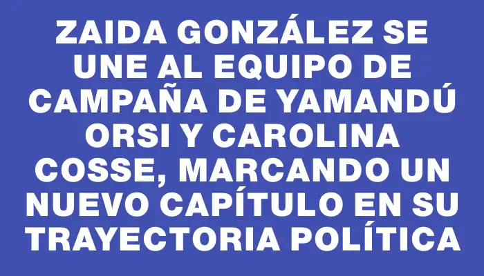 Zaida González se une al equipo de campaña de Yamandú Orsi y Carolina Cosse, marcando un nuevo capítulo en su trayectoria política