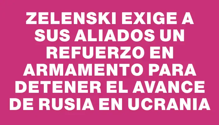 Zelenski exige a sus aliados un refuerzo en armamento para detener el avance de Rusia en Ucrania