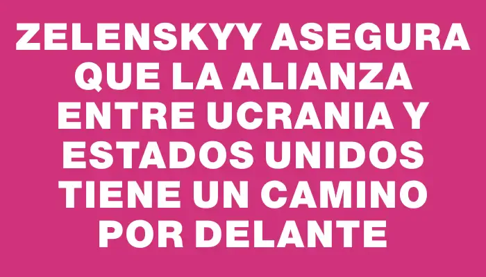 Zelenskyy asegura que la alianza entre Ucrania y Estados Unidos tiene un camino por delante