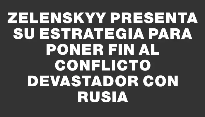 Zelenskyy presenta su estrategia para poner fin al conflicto devastador con Rusia