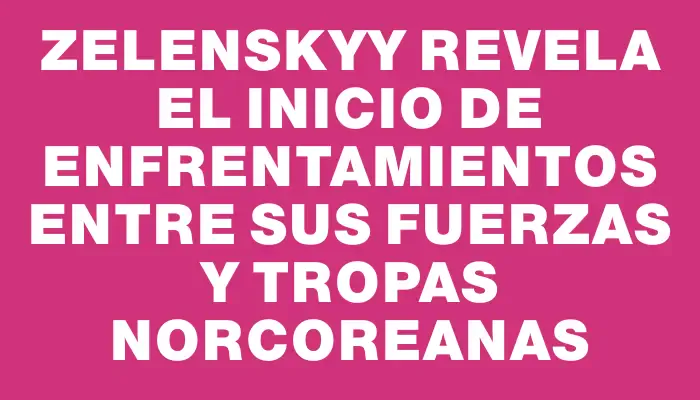 Zelenskyy revela el inicio de enfrentamientos entre sus fuerzas y tropas norcoreanas