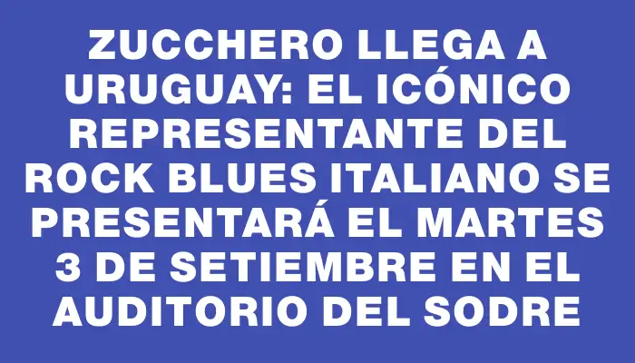 Zucchero llega a Uruguay: el icónico representante del rock blues italiano se presentará el martes 3 de setiembre en el Auditorio del Sodre