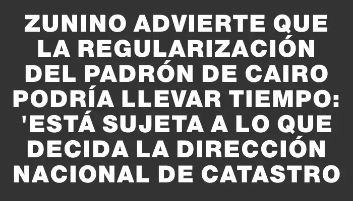 Zunino advierte que la regularización del padrón de Cairo podría llevar tiempo: "Está sujeta a lo que decida la Dirección Nacional de Catastro