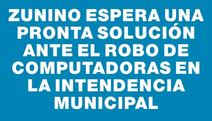 Zunino espera una pronta solución ante el robo de computadoras en la Intendencia Municipal