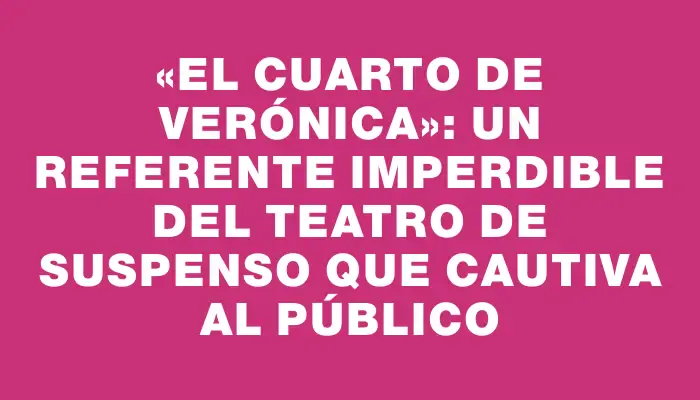 «El cuarto de Verónica»: Un referente imperdible del teatro de suspenso que cautiva al público