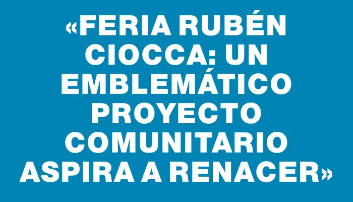 «Feria Rubén Ciocca: Un Emblemático Proyecto Comunitario Aspira a Renacer»