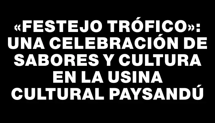 «Festejo Trófico»: Una Celebración de Sabores y Cultura en la Usina Cultural Paysandú