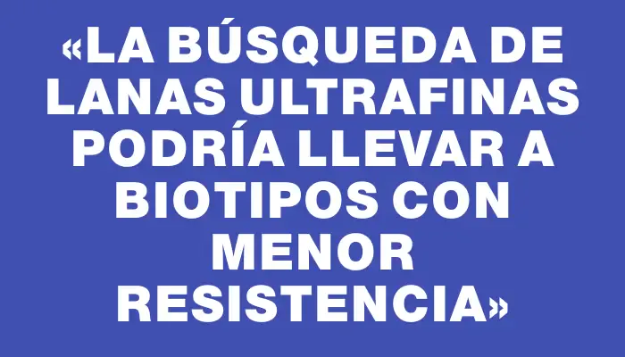 «La búsqueda de lanas ultrafinas podría llevar a biotipos con menor resistencia»