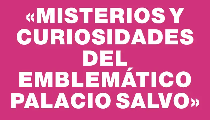 «Misterios y curiosidades del emblemático Palacio Salvo»