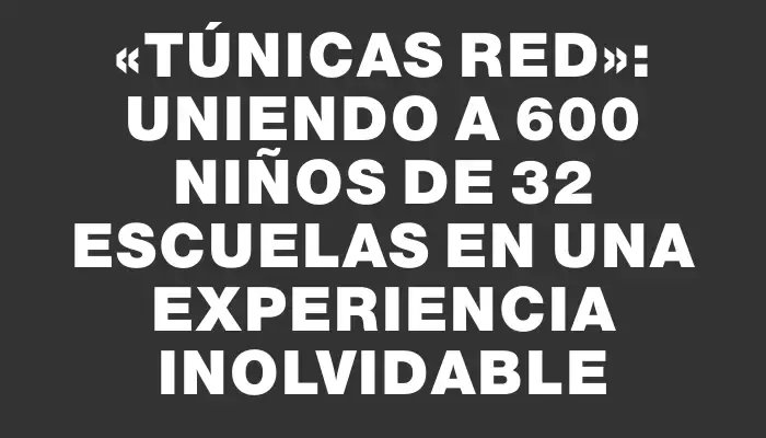 «Túnicas Red»: uniendo a 600 niños de 32 escuelas en una experiencia inolvidable